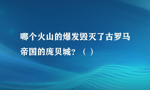 哪个火山的爆发毁灭了古罗马帝国的庞贝城？（）