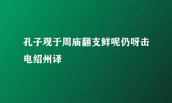 孔子观于周庙翻支鲜呢仍呀击电绍州译