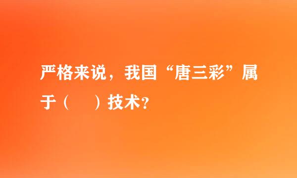 严格来说，我国“唐三彩”属于（ ）技术？