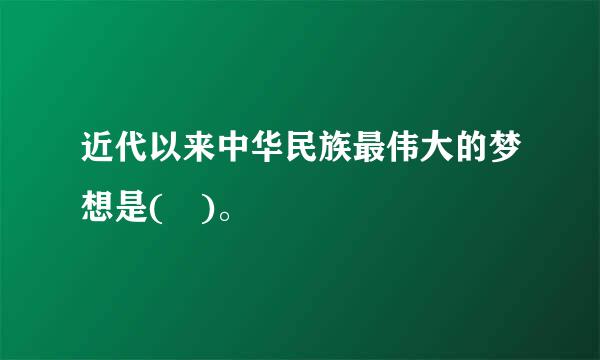 近代以来中华民族最伟大的梦想是( )。