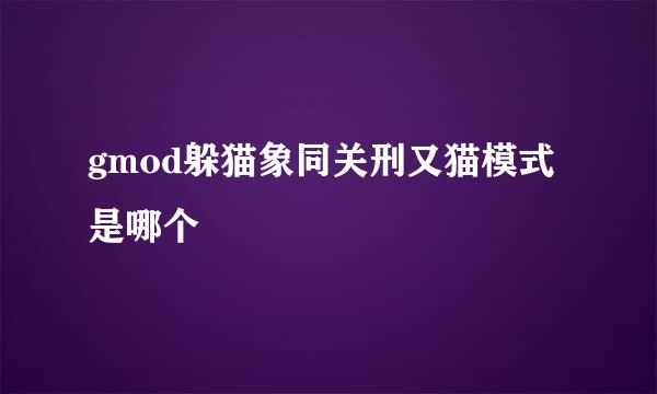 gmod躲猫象同关刑又猫模式是哪个