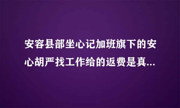 安容县部坐心记加班旗下的安心胡严找工作给的返费是真的假的？真是免费帮你找工作吗来自？