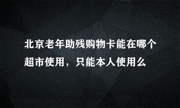 北京老年助残购物卡能在哪个超市使用，只能本人使用么