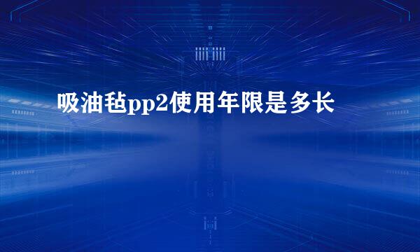 吸油毡pp2使用年限是多长