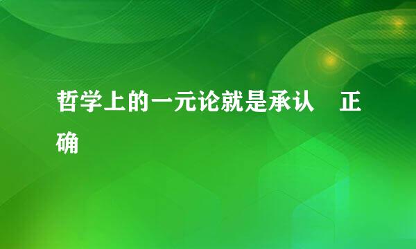 哲学上的一元论就是承认 正确