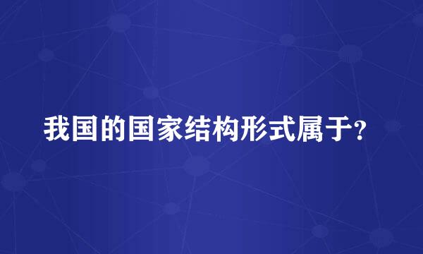 我国的国家结构形式属于？