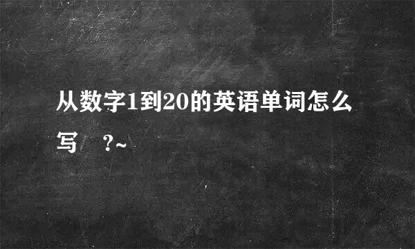 从数字1到20的英语单词怎么写 ?~