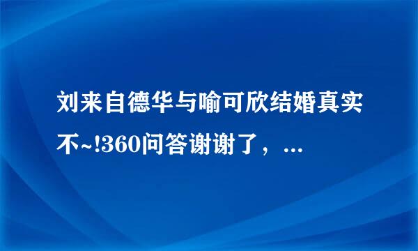 刘来自德华与喻可欣结婚真实不~!360问答谢谢了，大神帮忙啊