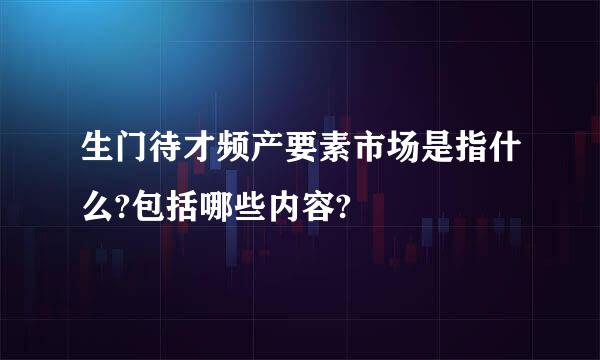 生门待才频产要素市场是指什么?包括哪些内容?