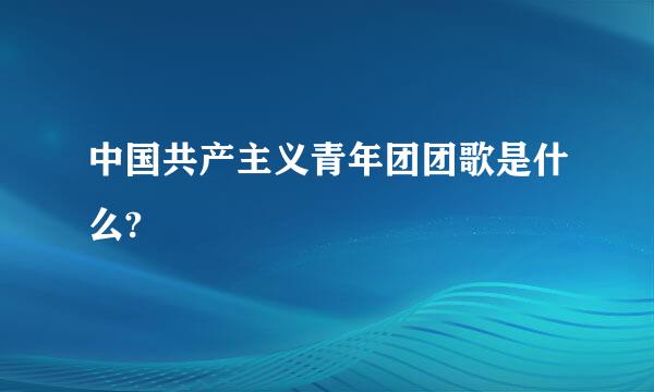 中国共产主义青年团团歌是什么?