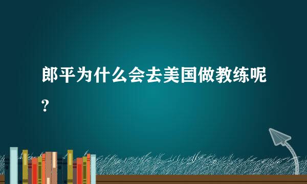 郎平为什么会去美国做教练呢?