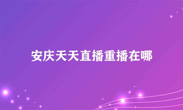 安庆天天直播重播在哪