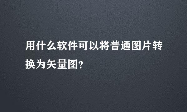 用什么软件可以将普通图片转换为矢量图？