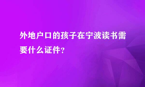 外地户口的孩子在宁波读书需要什么证件？