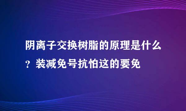 阴离子交换树脂的原理是什么？装减免号抗怕这的要免