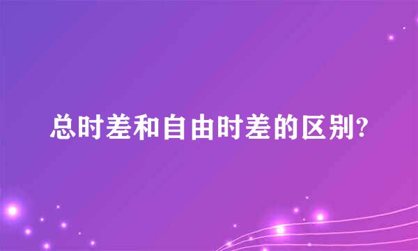 总时差和自由时差的区别?