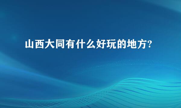 山西大同有什么好玩的地方?