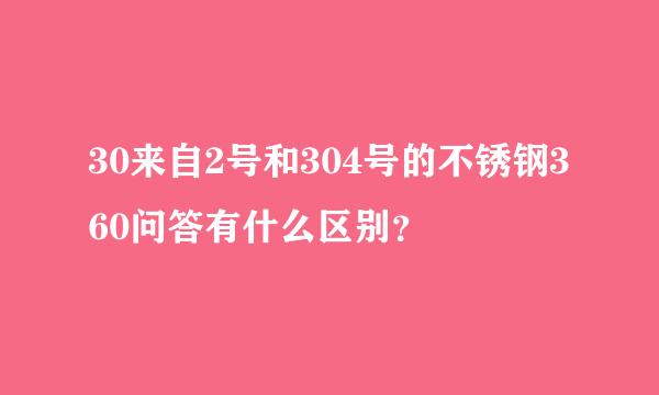 30来自2号和304号的不锈钢360问答有什么区别？