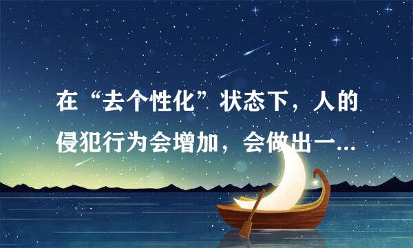 在“去个性化”状态下，人的侵犯行为会增加，会做出一些通常不会做的行为。()