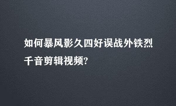 如何暴风影久四好误战外铁烈千音剪辑视频?