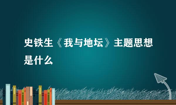 史铁生《我与地坛》主题思想是什么