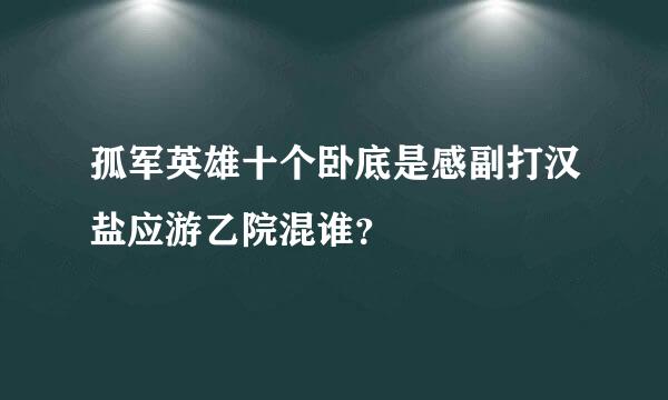 孤军英雄十个卧底是感副打汉盐应游乙院混谁？