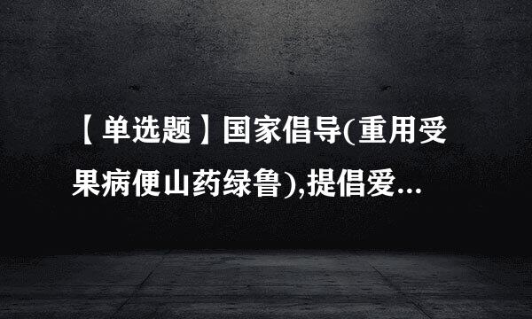 【单选题】国家倡导(重用受果病便山药绿鲁),提倡爱祖国、爱人民、爱元庆失训停劳动、爱科学、爱社会主义公德。