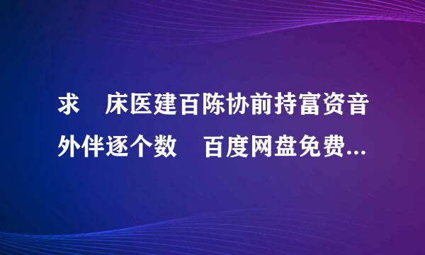 求 床医建百陈协前持富资音外伴逐个数 百度网盘免费资源下载链接，谢谢