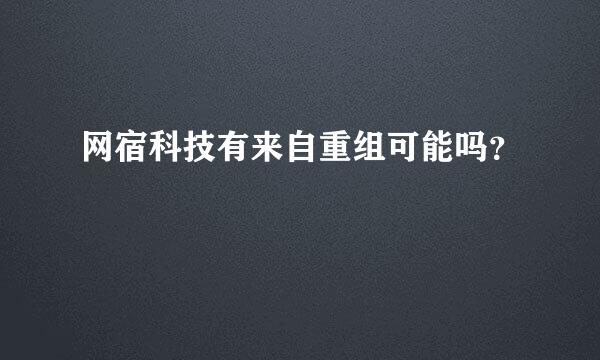 网宿科技有来自重组可能吗？