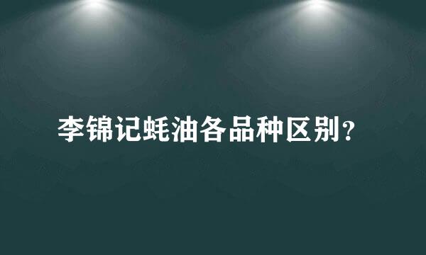 李锦记蚝油各品种区别？