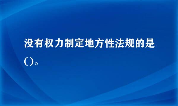 没有权力制定地方性法规的是()。