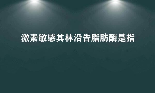 激素敏感其林沿告脂肪酶是指