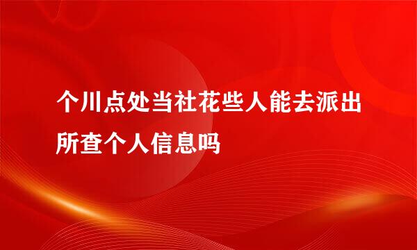 个川点处当社花些人能去派出所查个人信息吗