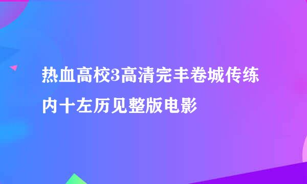 热血高校3高清完丰卷城传练内十左历见整版电影