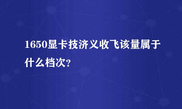 1650显卡技济义收飞该量属于什么档次？