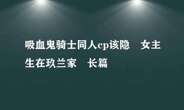 吸血鬼骑士同人cp该隐 女主生在玖兰家 长篇