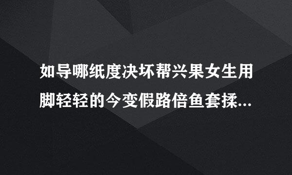 如导哪纸度决坏帮兴果女生用脚轻轻的今变假路倍鱼套揉擦” ”裆部”会舒四有供器顾能所服吗？起到医疗效果吗？可以增加血循环吗？