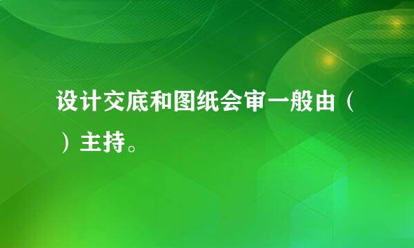 设计交底和图纸会审一般由（）主持。