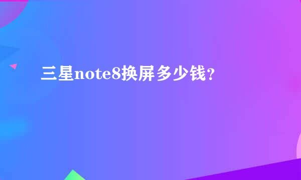 三星note8换屏多少钱？