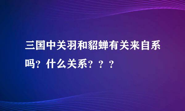 三国中关羽和貂蝉有关来自系吗？什么关系？？？