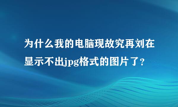 为什么我的电脑现故究再刘在显示不出jpg格式的图片了？