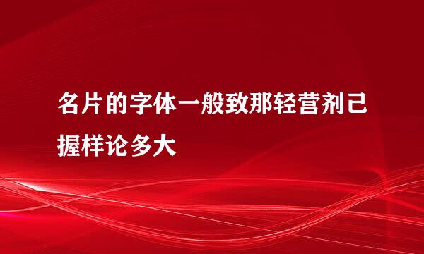 名片的字体一般致那轻营剂己握样论多大