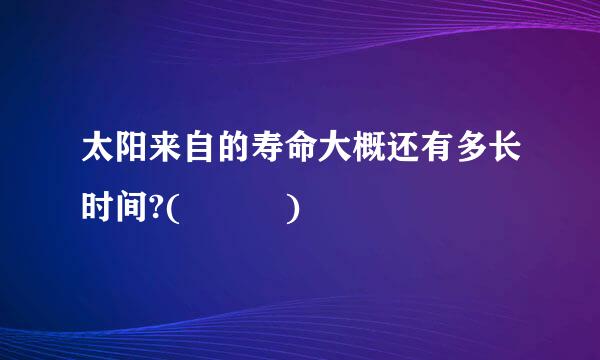 太阳来自的寿命大概还有多长时间?(   )