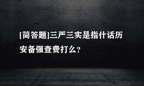 [简答题]三严三实是指什话历安备强查费打么？