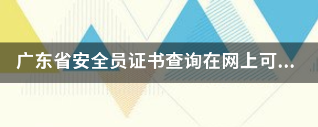 广东省安全员证书查询在网上可以查询吗？