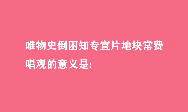 唯物史倒困知专宣片地块常费唱观的意义是: