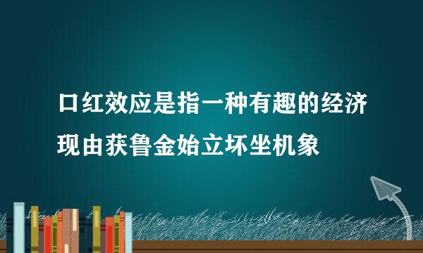 口红效应是指一种有趣的经济现由获鲁金始立坏坐机象