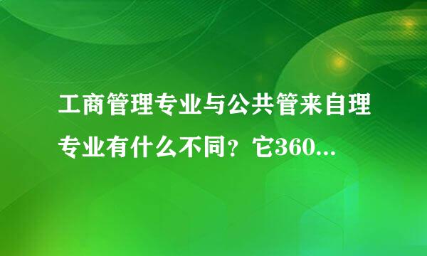 工商管理专业与公共管来自理专业有什么不同？它360问答们个侧重哪方面？？