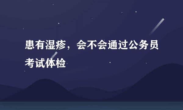 患有湿疹，会不会通过公务员考试体检