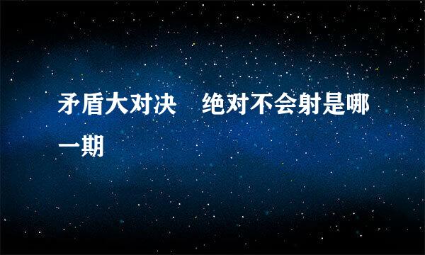 矛盾大对决 绝对不会射是哪一期